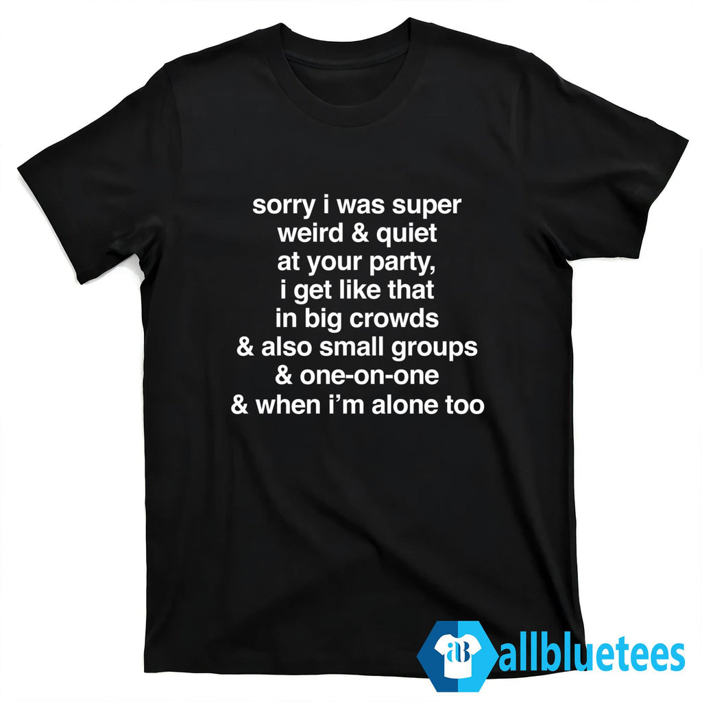 Sorry I Was Super Weird & Quiet At Your Party Shirt