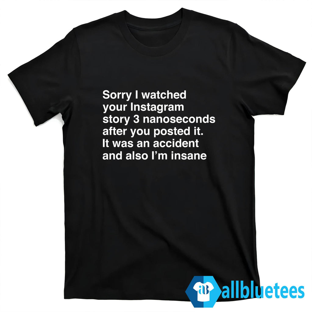 Sorry I Watched Your Instagram Story 3 Nanoseconds After You Posted It Shirt
