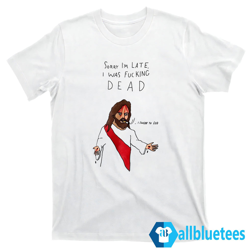 Sorry I’m Late I Was F-cking Dead Shirt