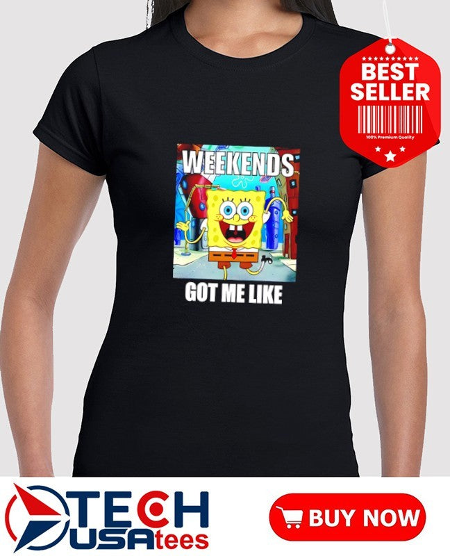 Sponge weekends got me like shirt