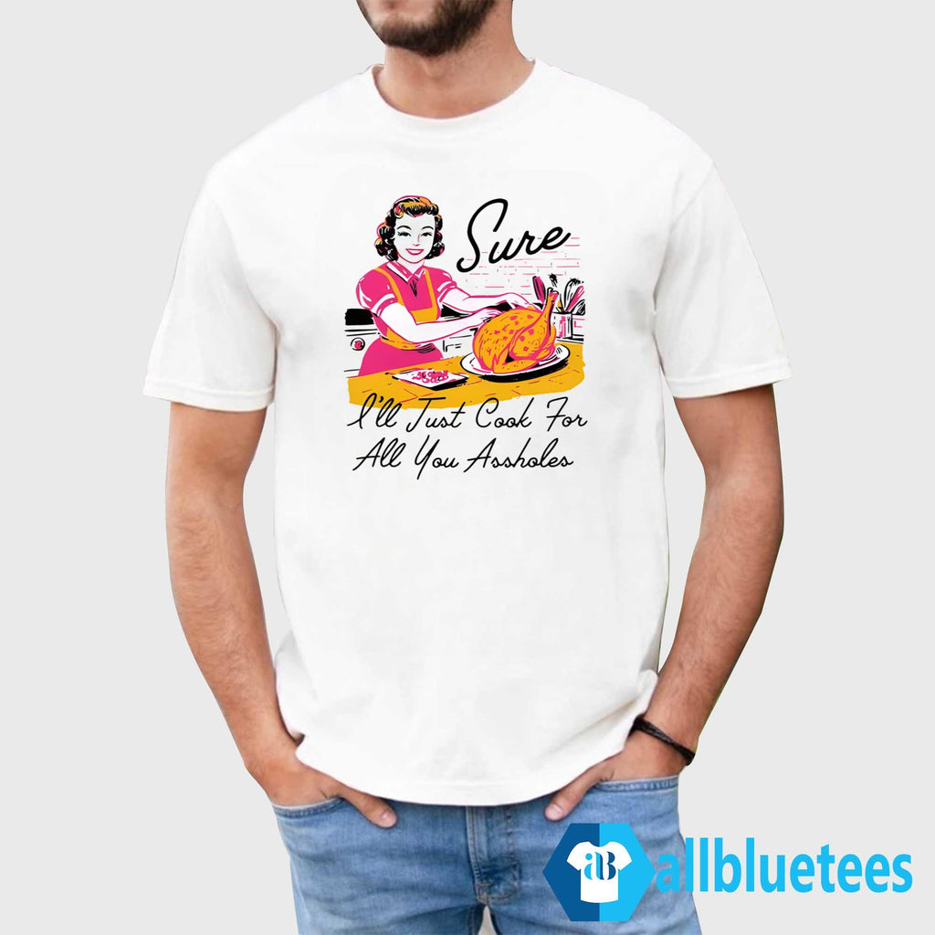 Sure I’ll Just Cook For All You Assholes Thanksgiving Shirt