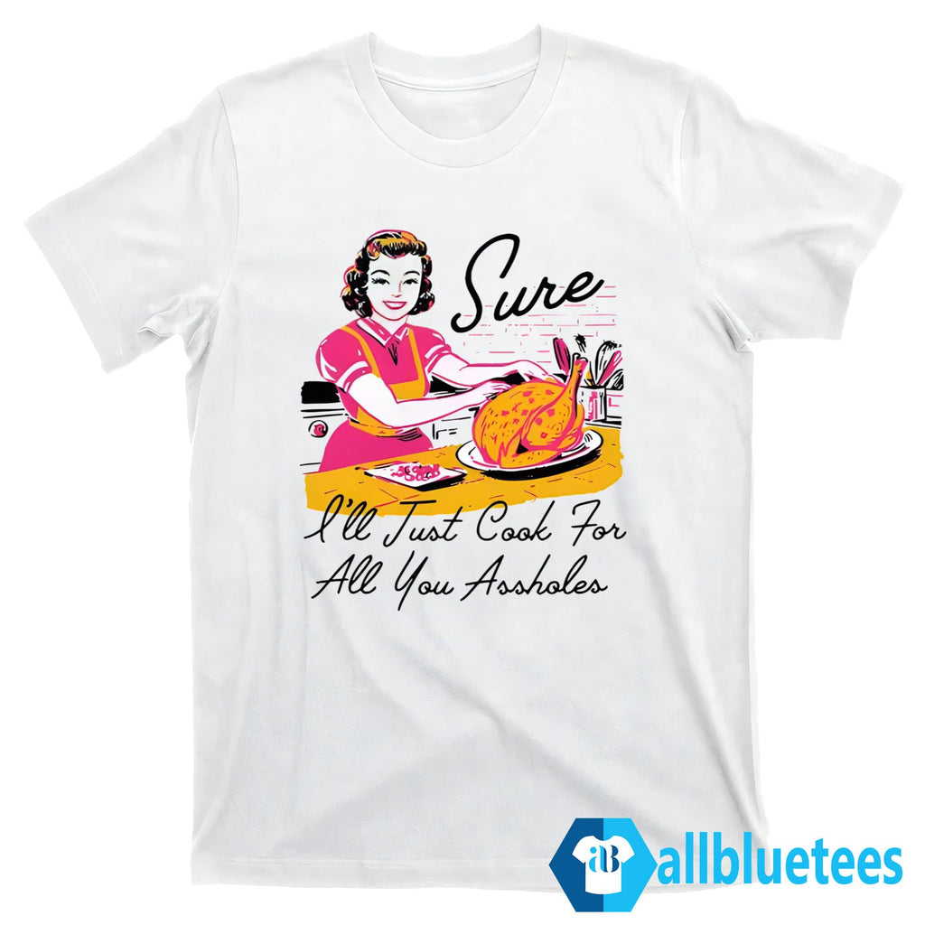 Sure I’ll Just Cook For All You Assholes Thanksgiving Shirt