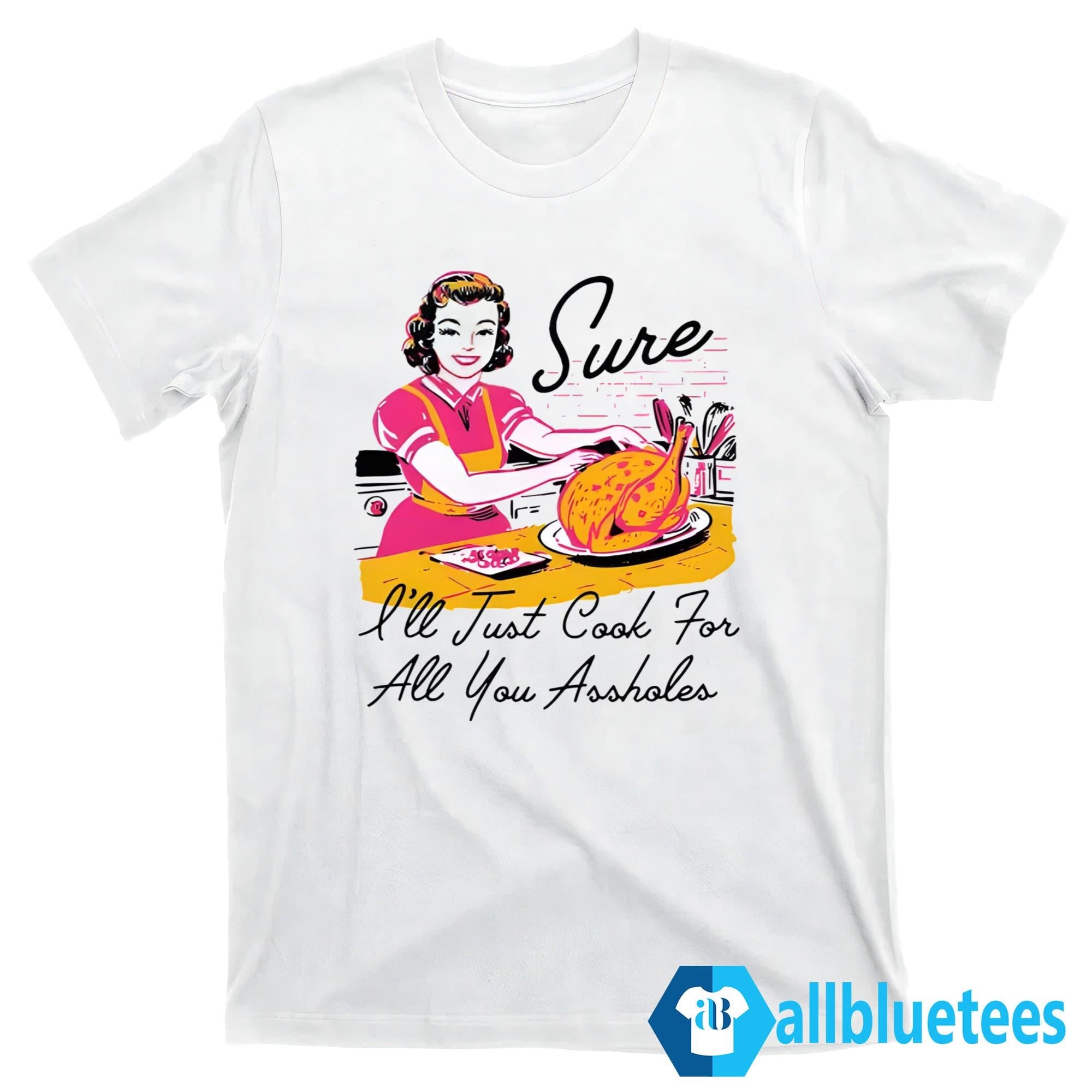 Sure I’ll Just Cook For All You Assholes Thanksgiving Shirt