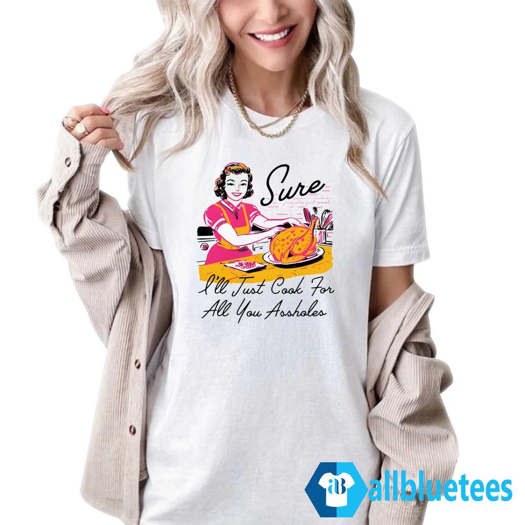 Sure I’ll Just Cook For All You Assholes Thanksgiving Shirt