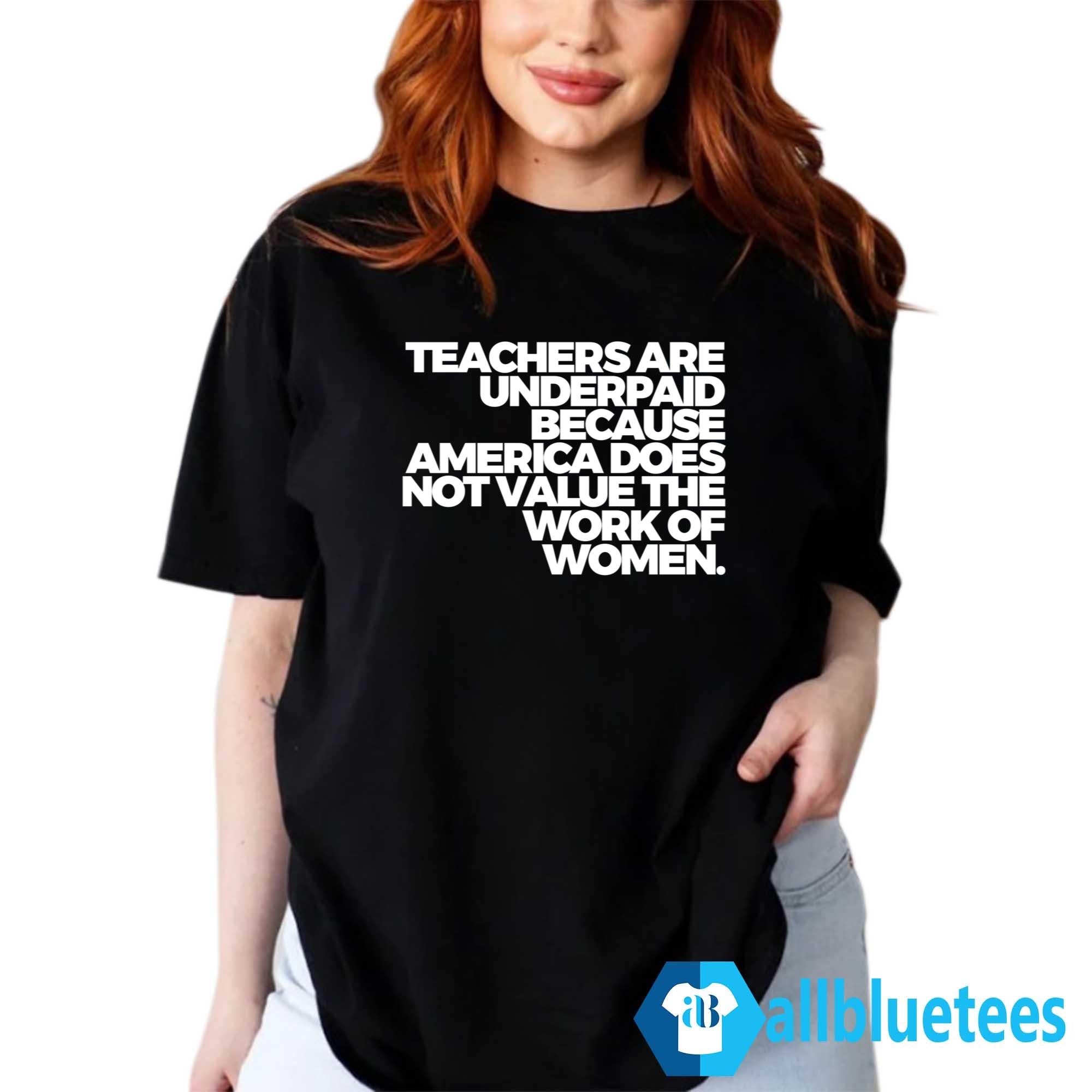Teachers Are Underpaid Because America Does Not Value The Work Of Women Shirt