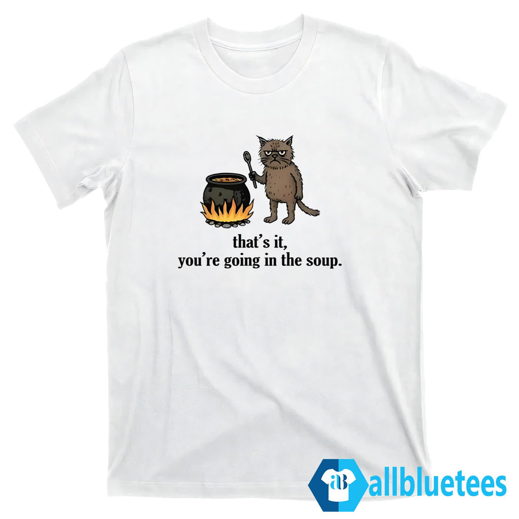 That’s It You’re Going In The Soup Shirt