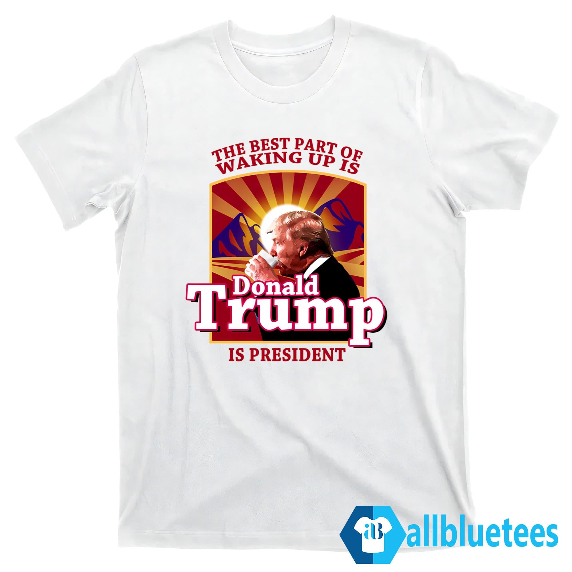 The Best Part Of Waking Up Is Donald Trump Is President Shirt