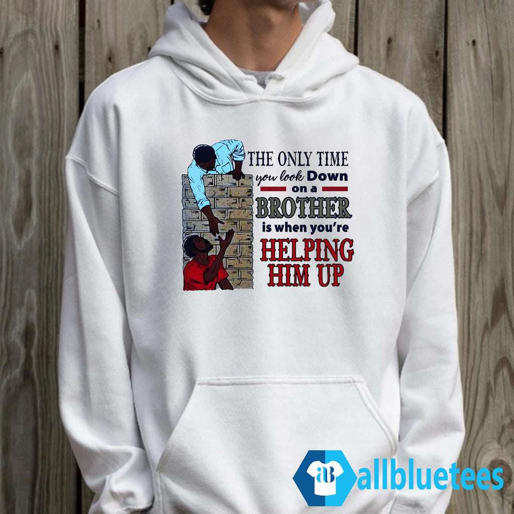 The Only Time You Look Down On A Brother Is When You’re Helping Him Up Shirt