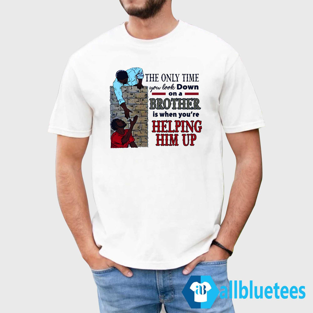 The Only Time You Look Down On A Brother Is When You’re Helping Him Up Shirt