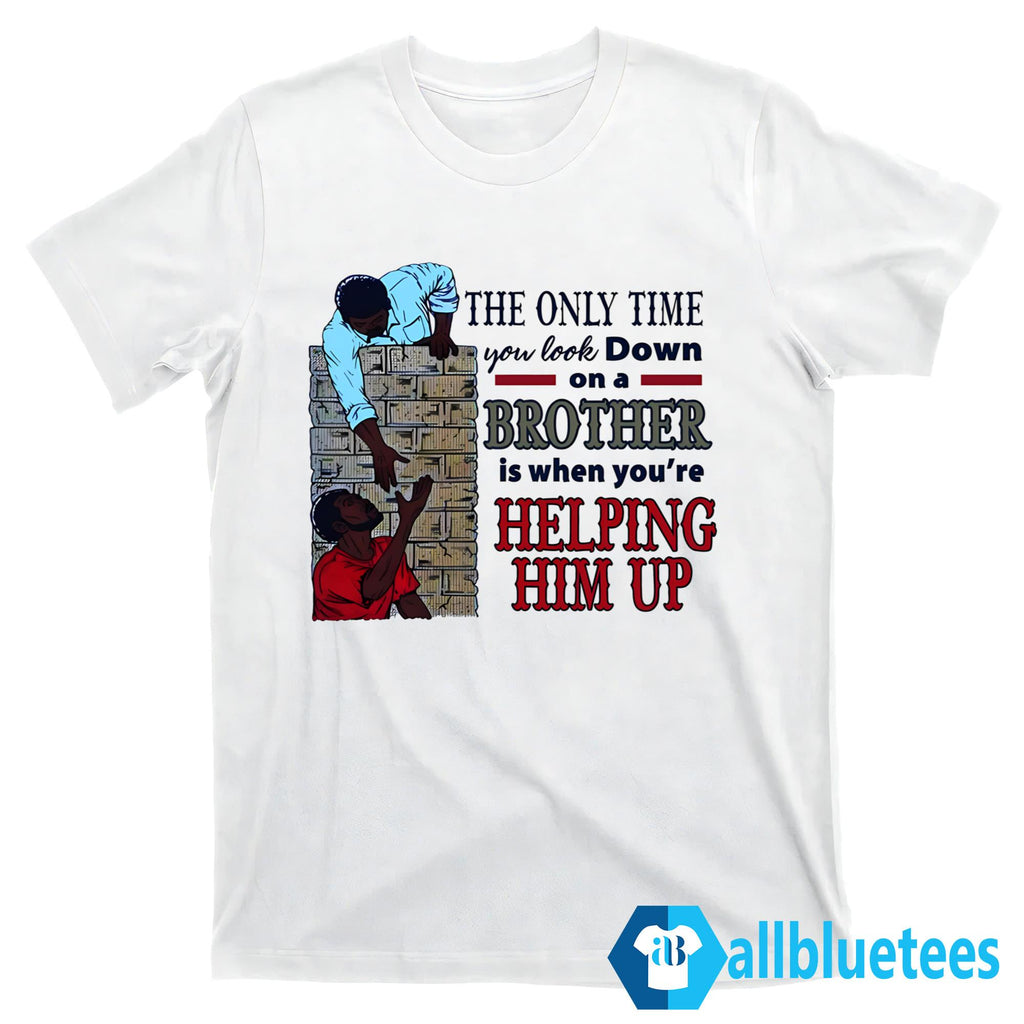 The Only Time You Look Down On A Brother Is When You’re Helping Him Up Shirt