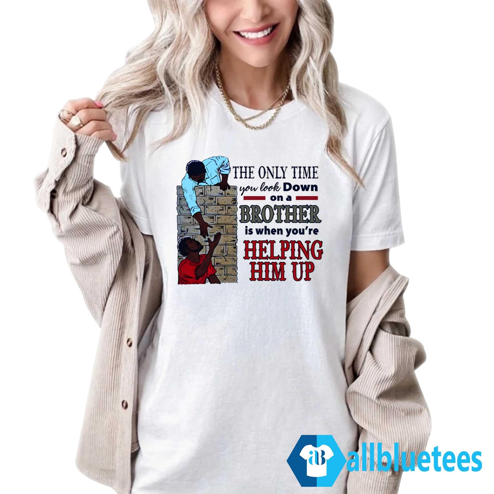 The Only Time You Look Down On A Brother Is When You’re Helping Him Up Shirt