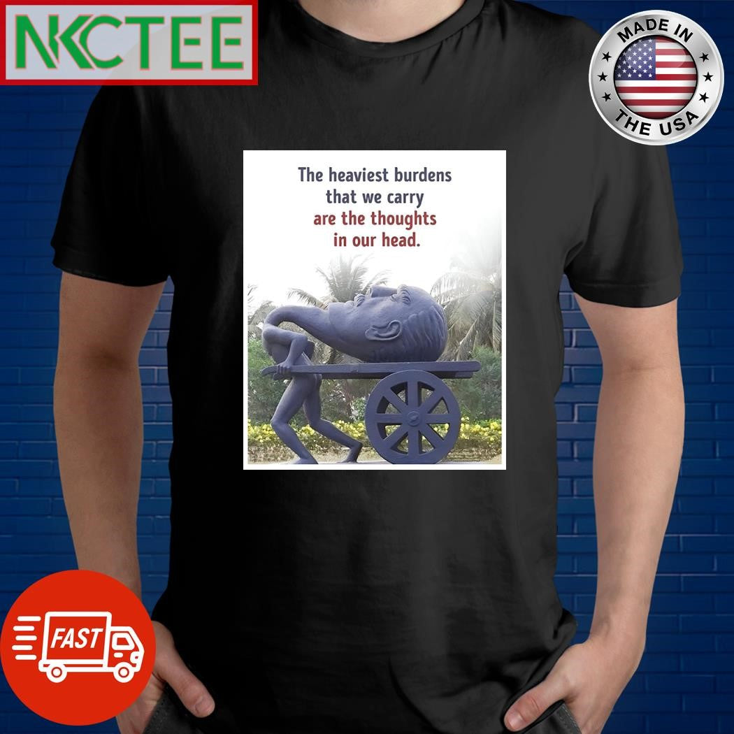 The heaviest burdens that we carry are the thoughts in our head shirt