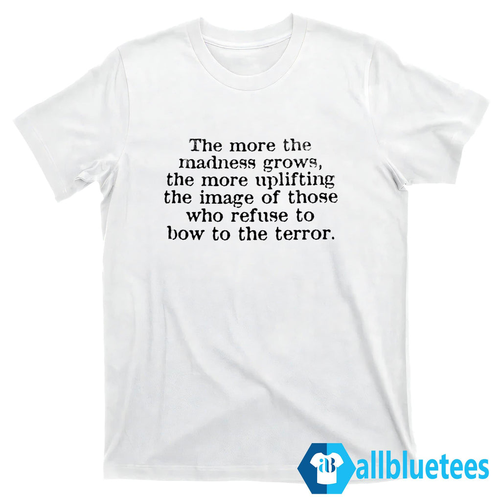 The More The Madness Grows The More Uplifting Shirt