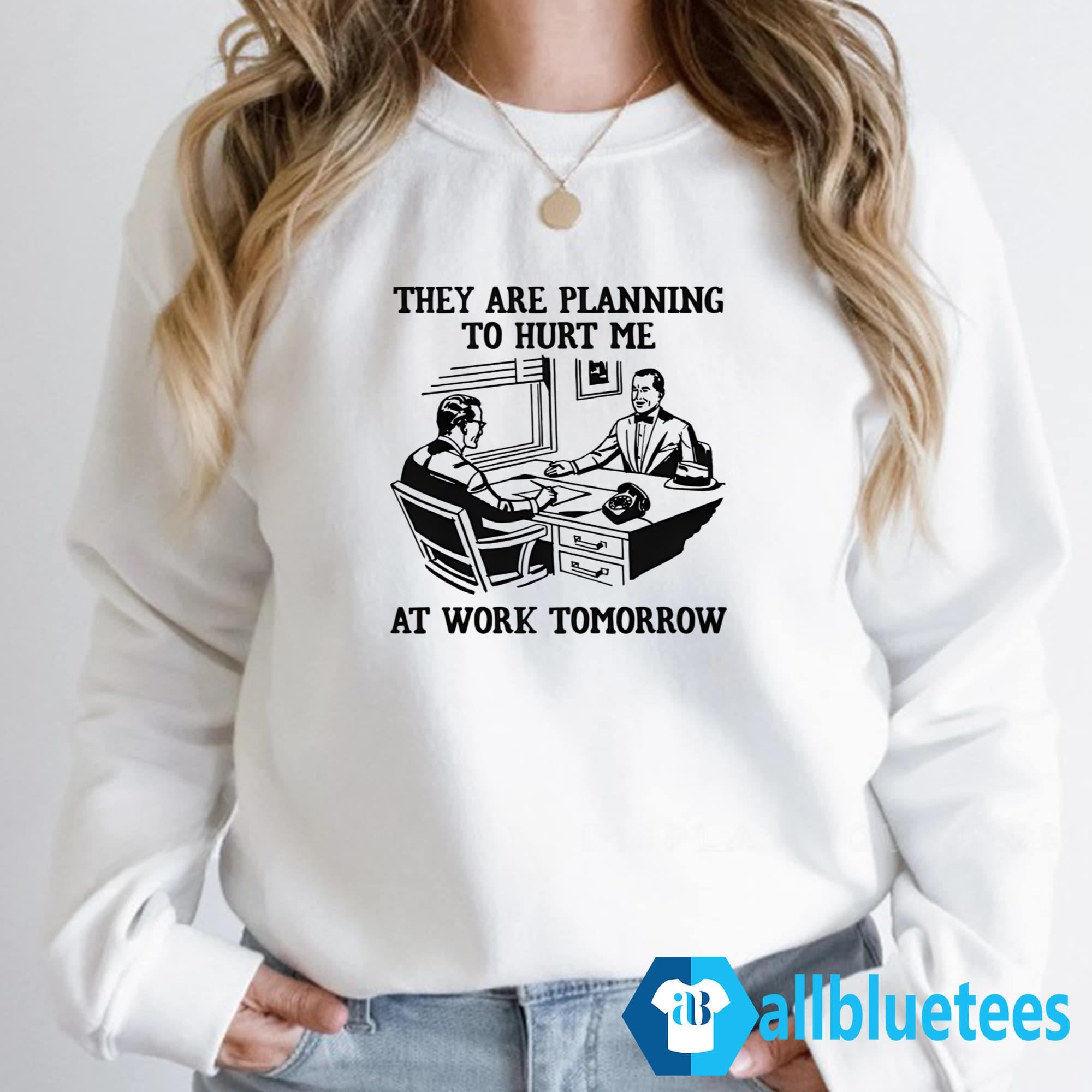 They Are Planning To Hurt Me At Work Tomorrow Shirt