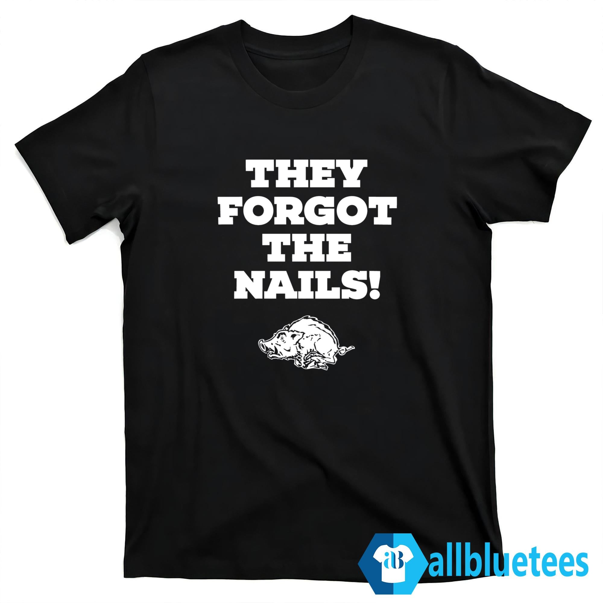 They Forgot The Nails Shirt