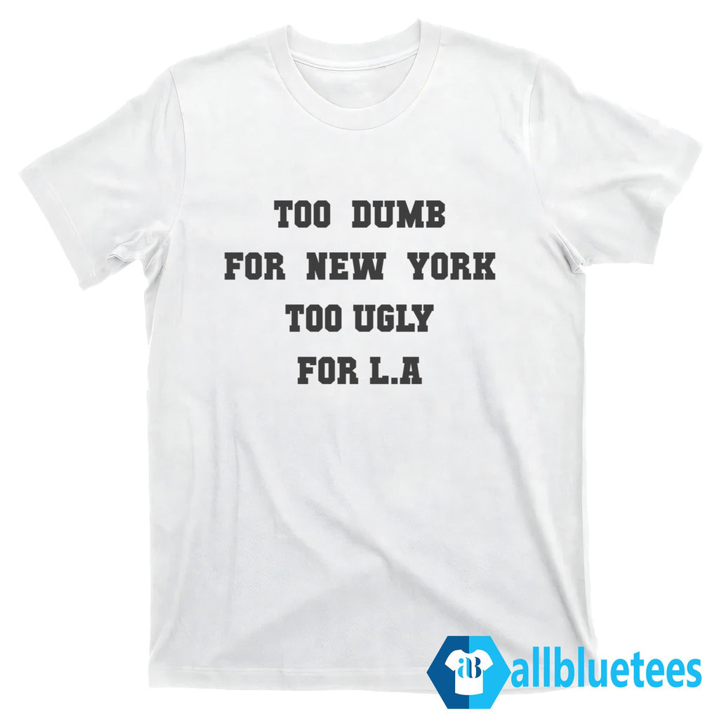 Too Dumb For New York Too Ugly For LA Shirt