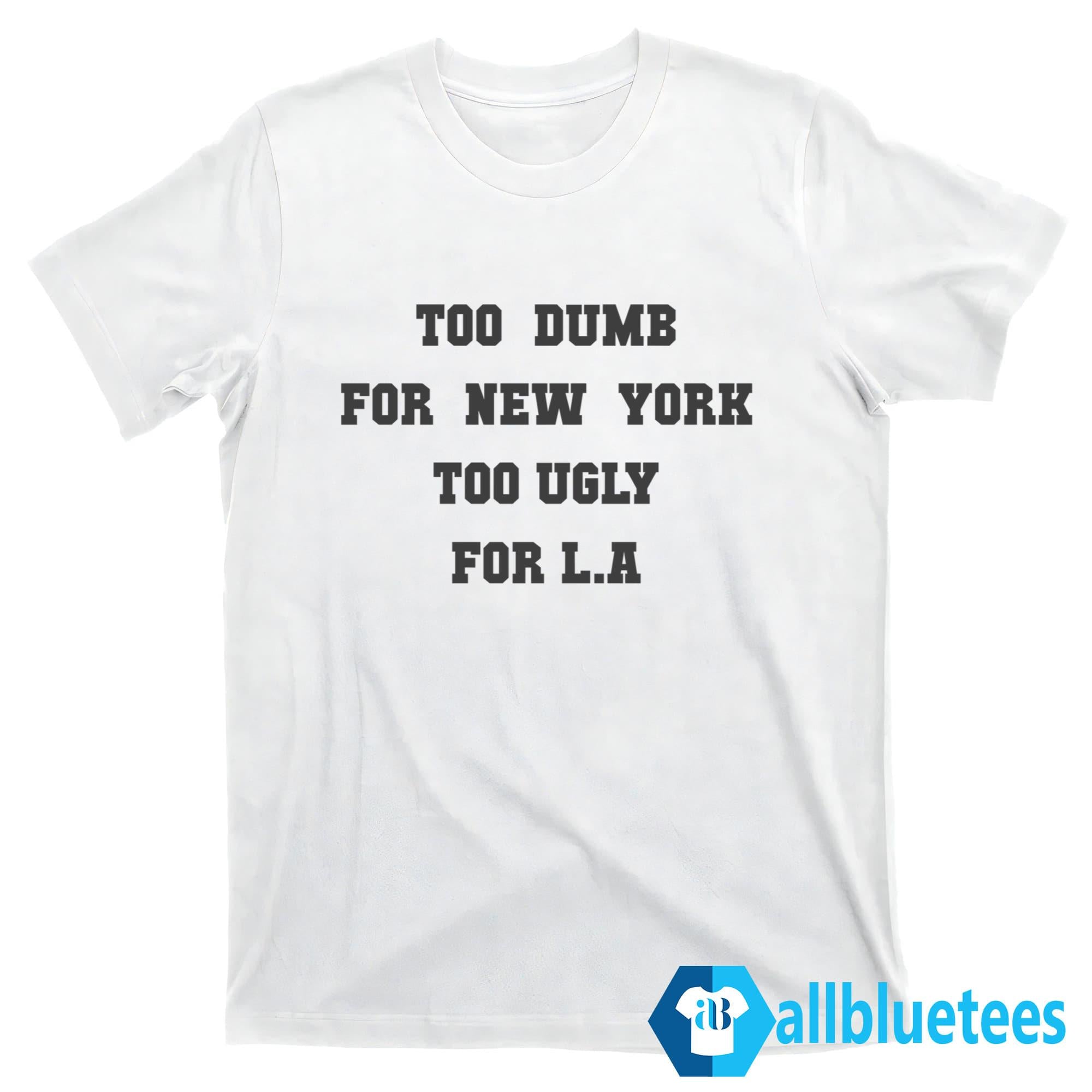 Too Dumb For New York Too Ugly For LA Shirt