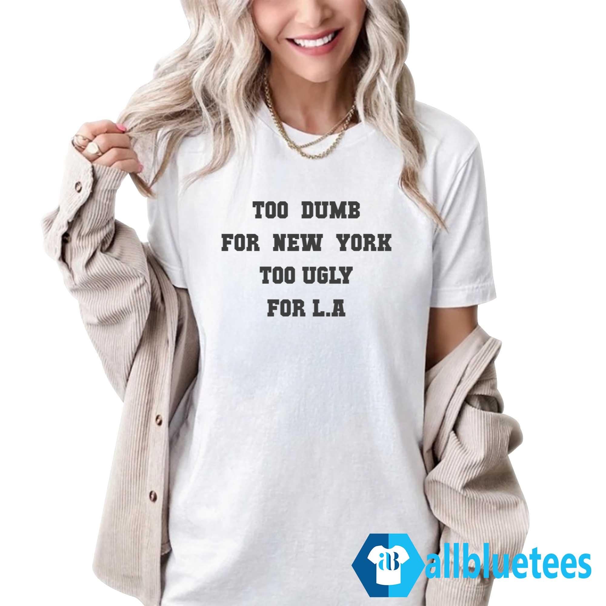 Too Dumb For New York Too Ugly For LA Shirt