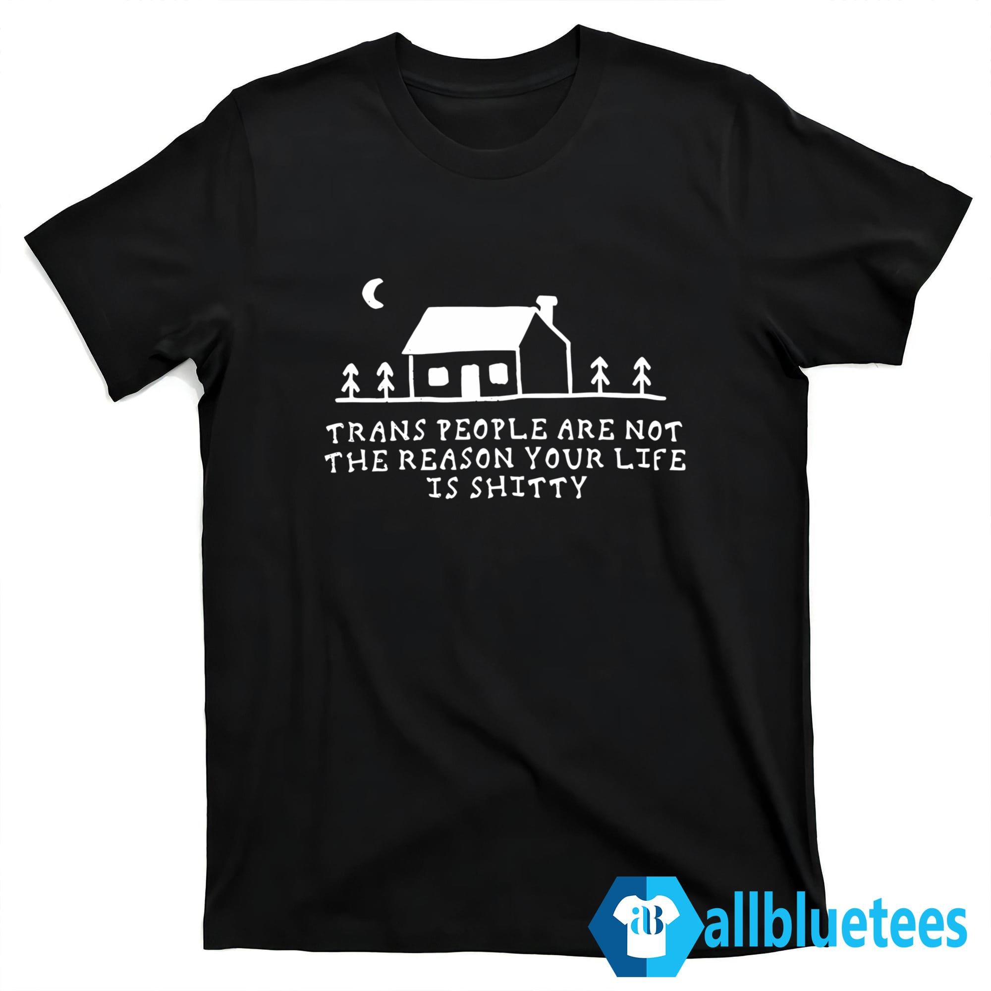 Trans People Are Not The Reason Your Life Is Shitty Shirt