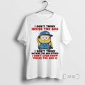 Trending Funny Minion I Dont Think Inside The Box I Dont Think Outside The Box T-Shirts, Hoodie, Sweatshirt