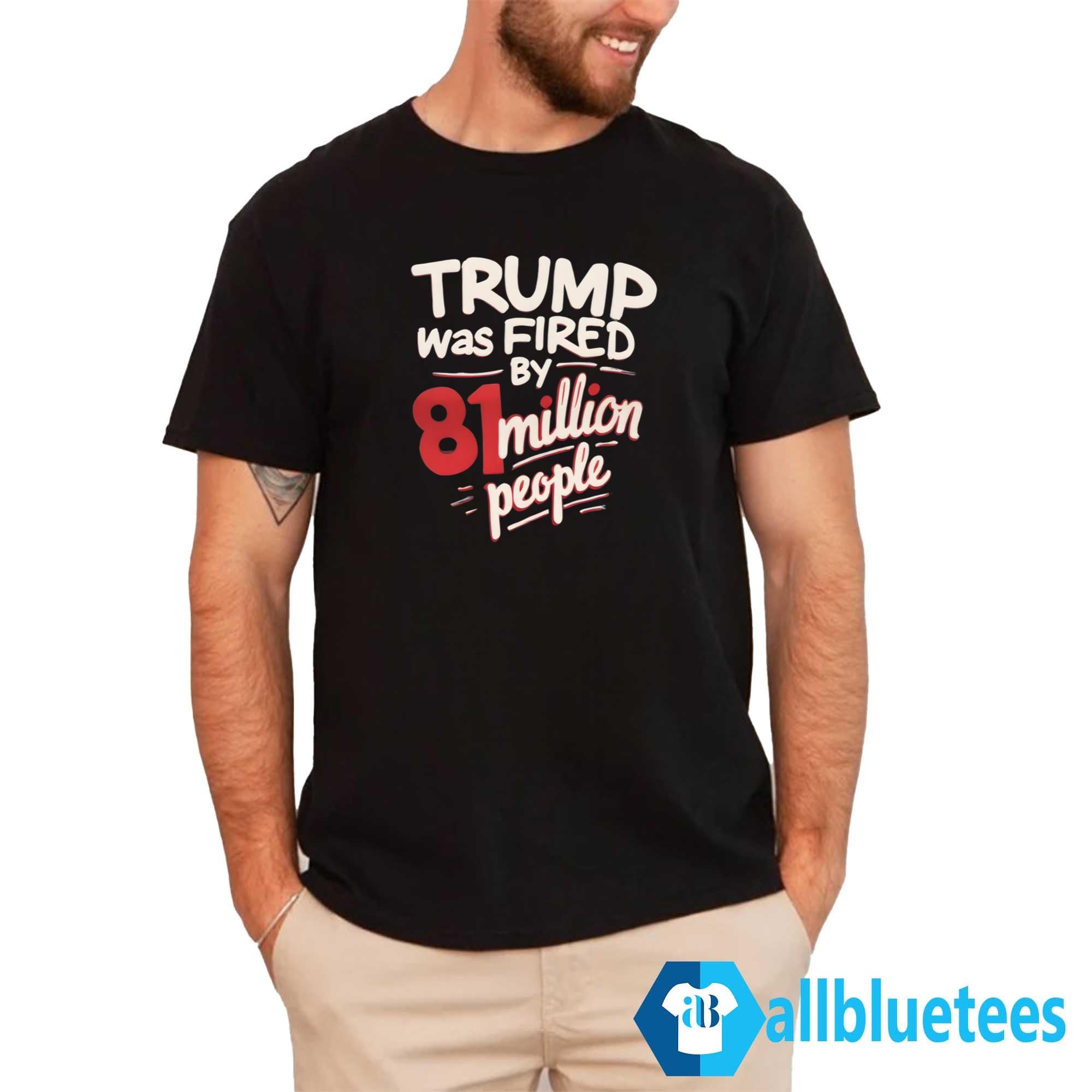 Trump Was Fired By 81 Million People Shirt