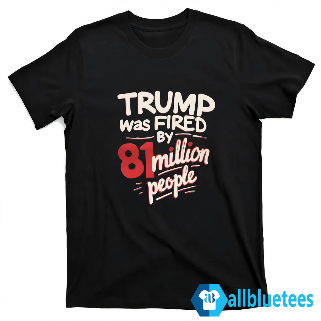 Trump Was Fired By 81 Million People Shirt