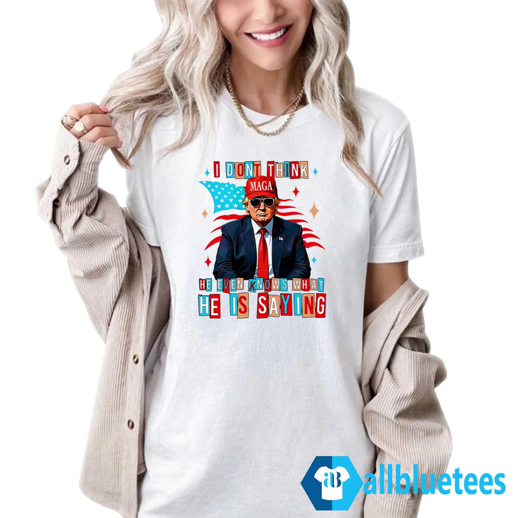 Trump I Don’t Think He Even Knows What He Is Saying Shirt