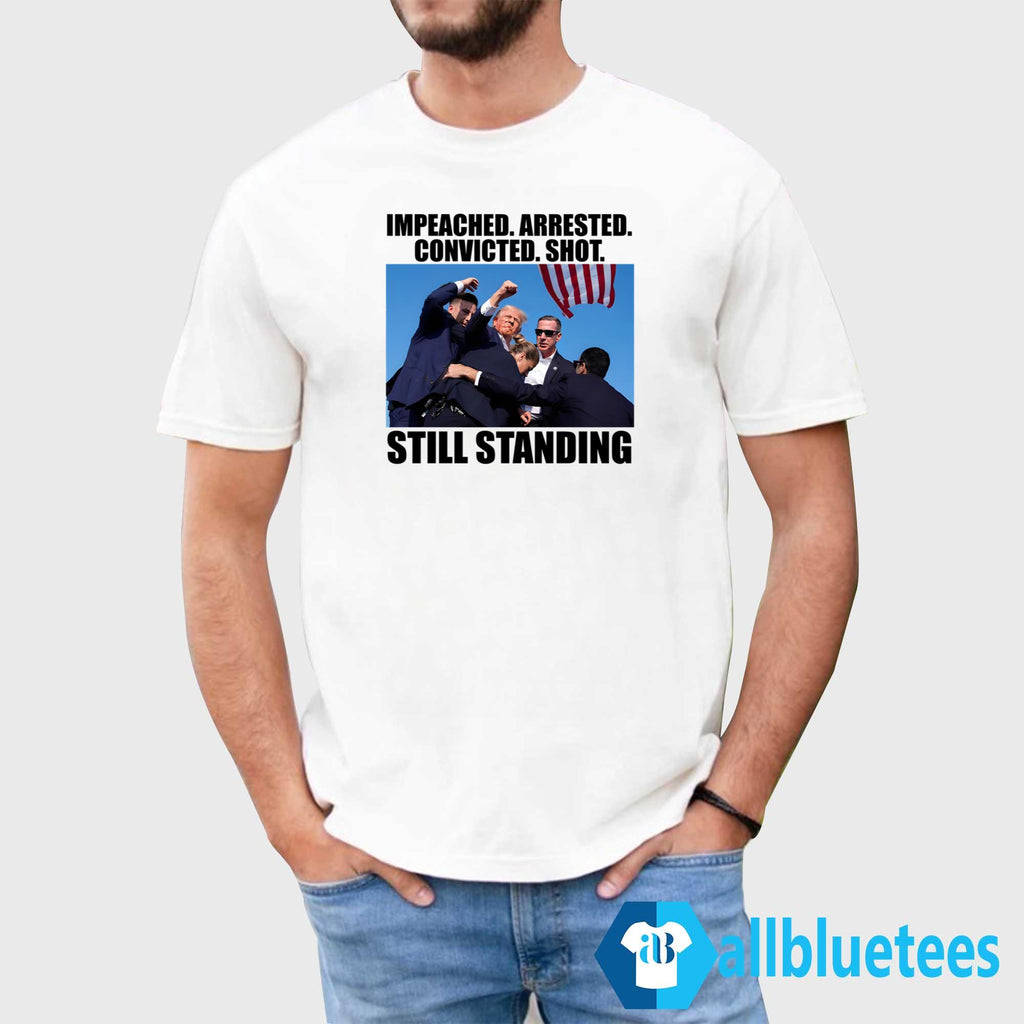 Trump Impeached Arrested Convicted Shot Still Standing Shirt