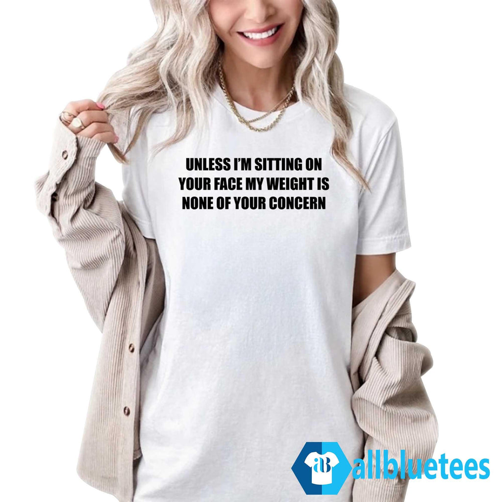 Unless I’m Sitting On Your Face My Weight Is None Of Your Concern Shirt