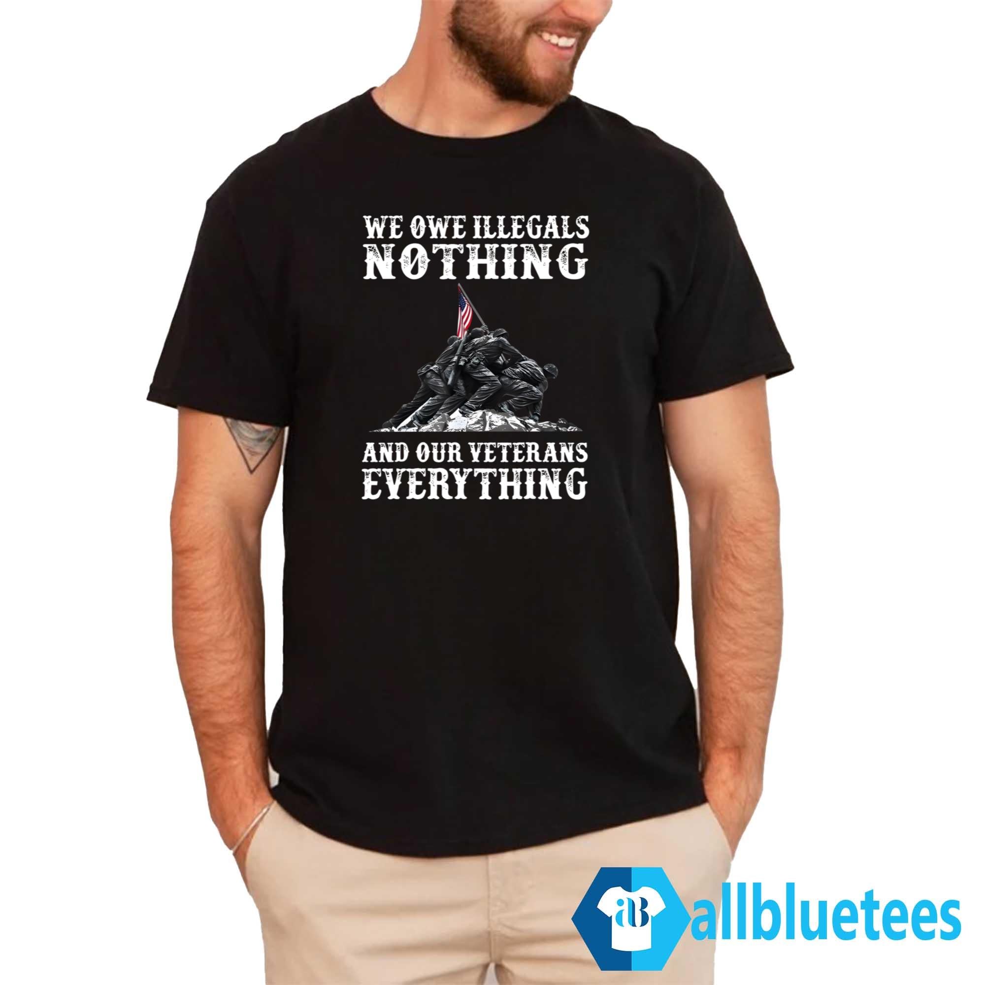 We Owe Illegals Nothing And Our Veterans Everything Shirt