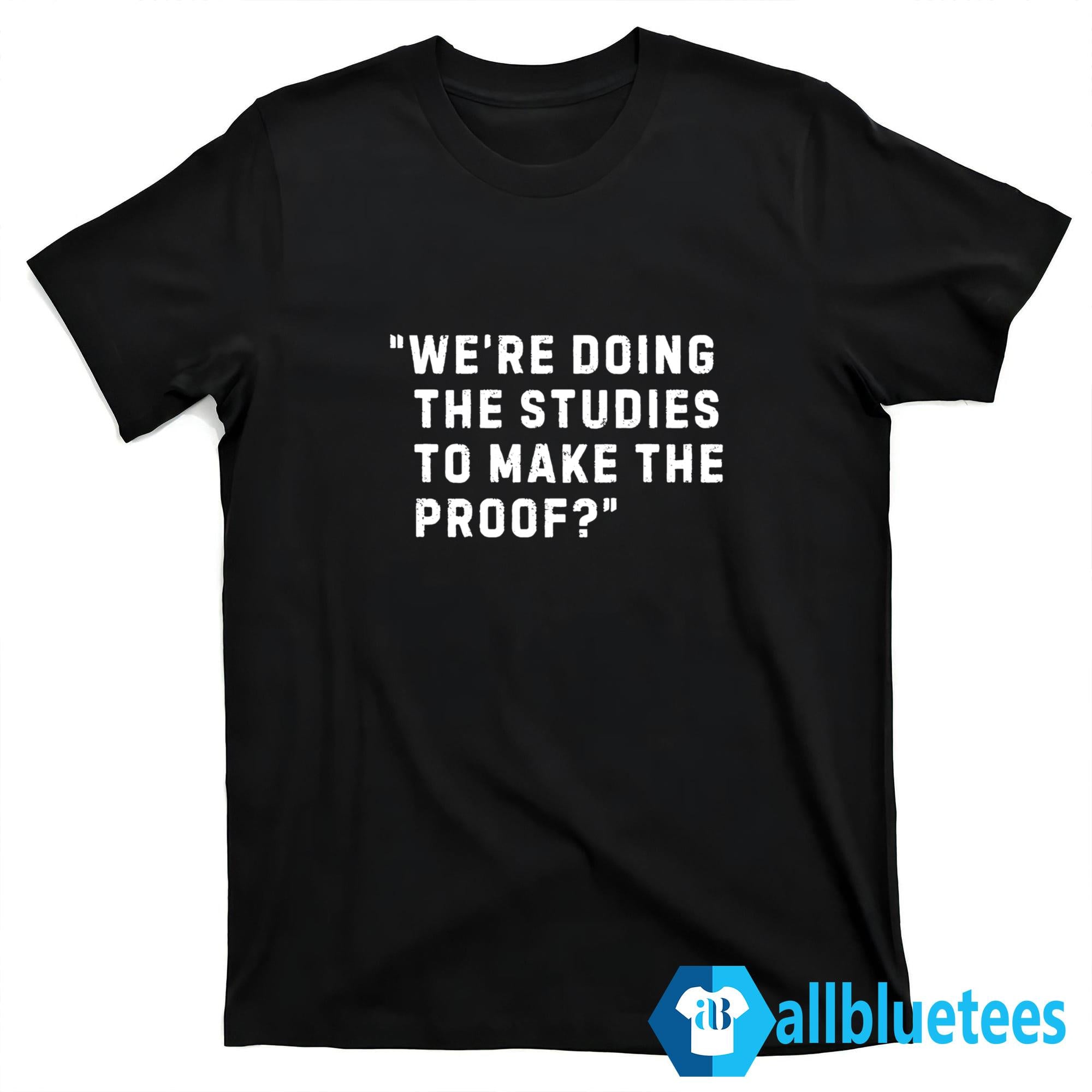 We’re Doing The Studies To Make The Proof Shirt