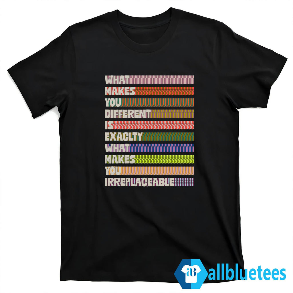 What Makes You Different Is Exactly What Makes You Irreplaceable Shirt