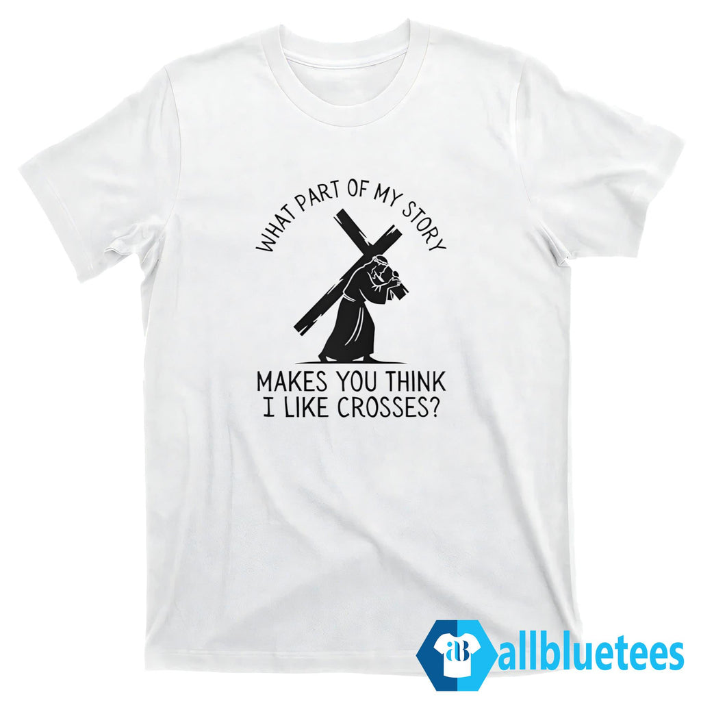 What Part Of My Story Makes You Think I Like Crosses Shirt