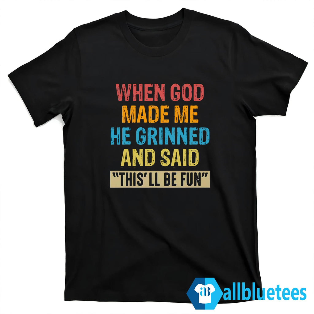 When God Made Me He Grinned And Said This’ll Be Fun Shirt