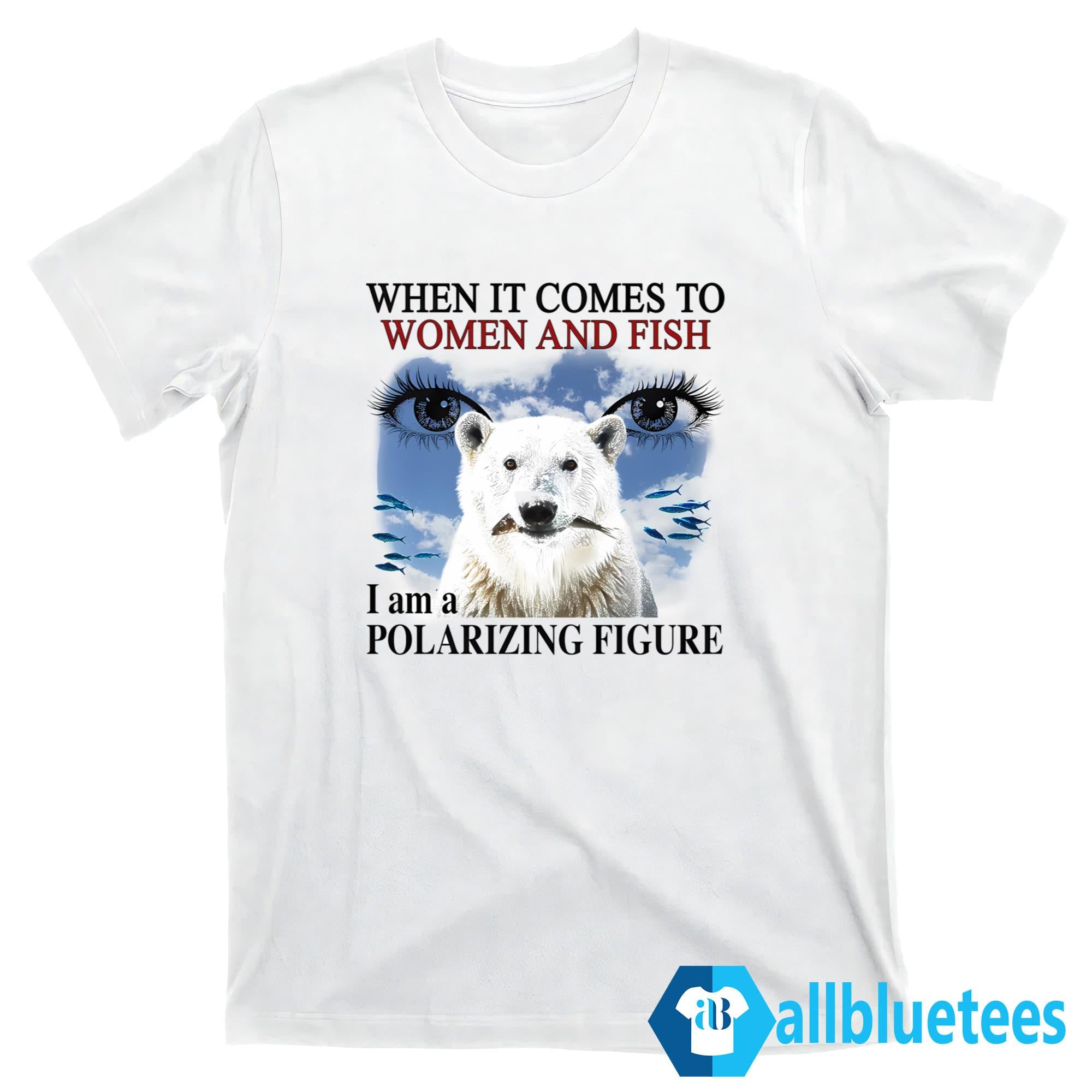 When It Comes To Women And Fish I Am A Polarizing Figure Shirt