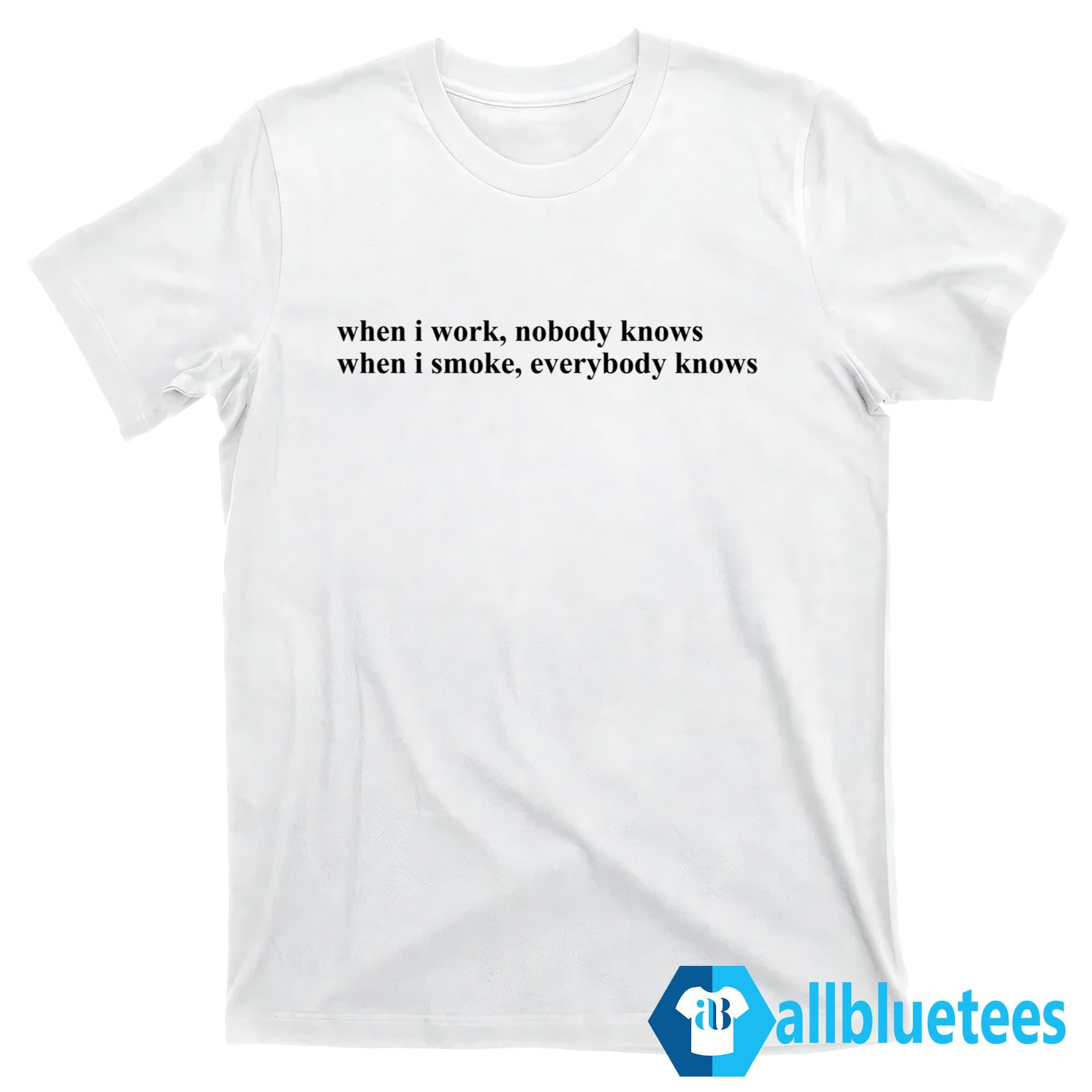 When I Work Nobody Knows When I Smoke Everybody Knows Shirt