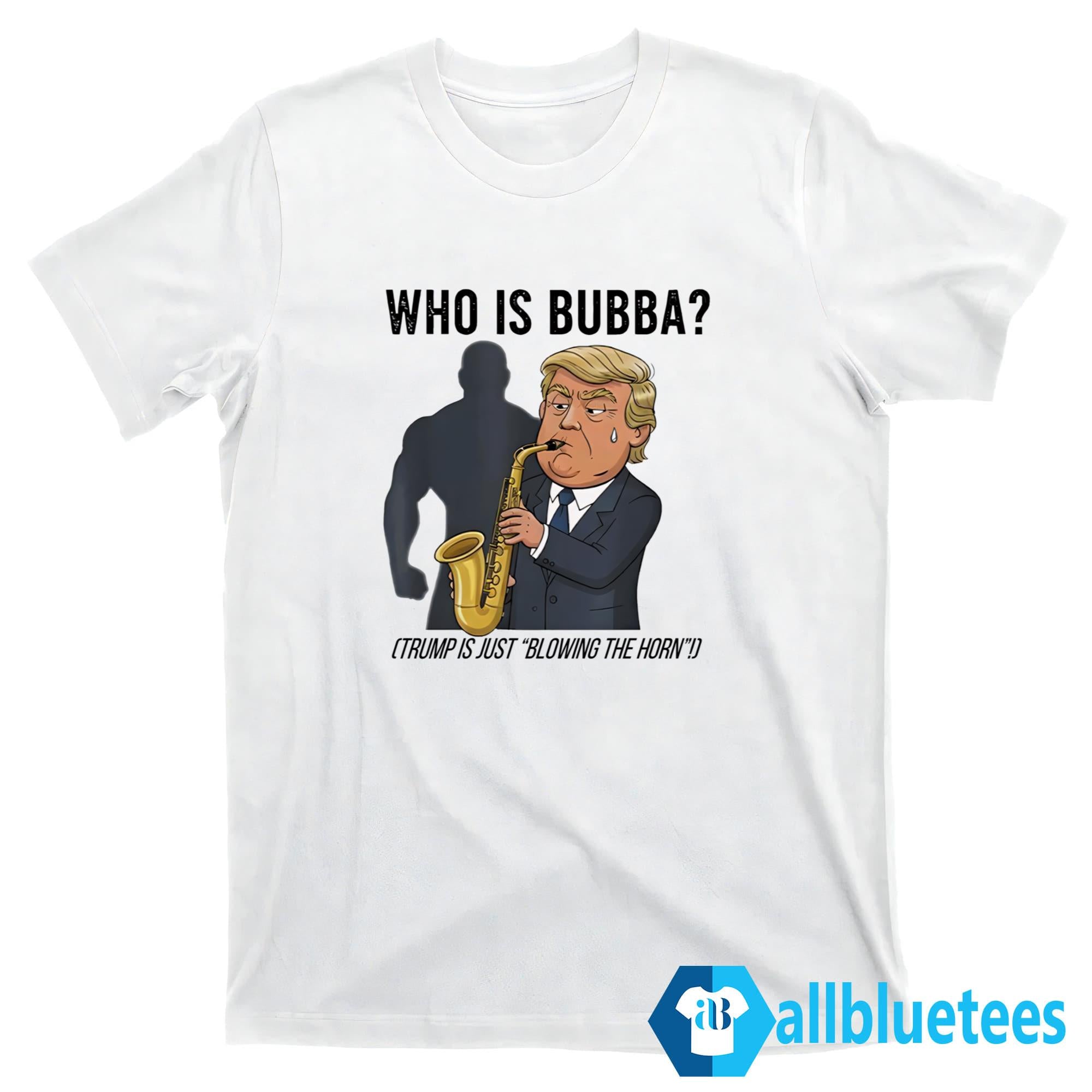 Who Is Bubba Trump Is Just Blowing The Horn Shirt