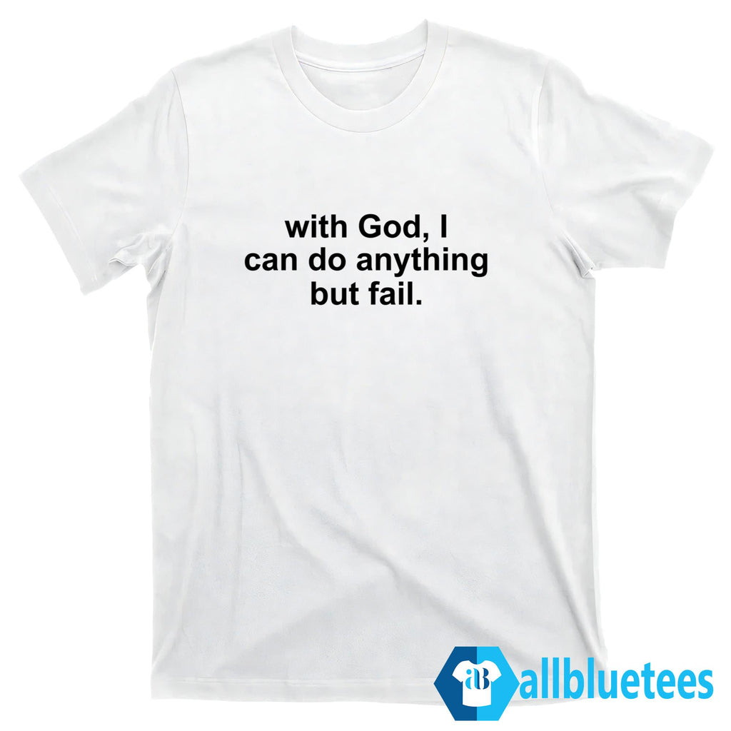 With God I Can Do Everything But Fail Shirt