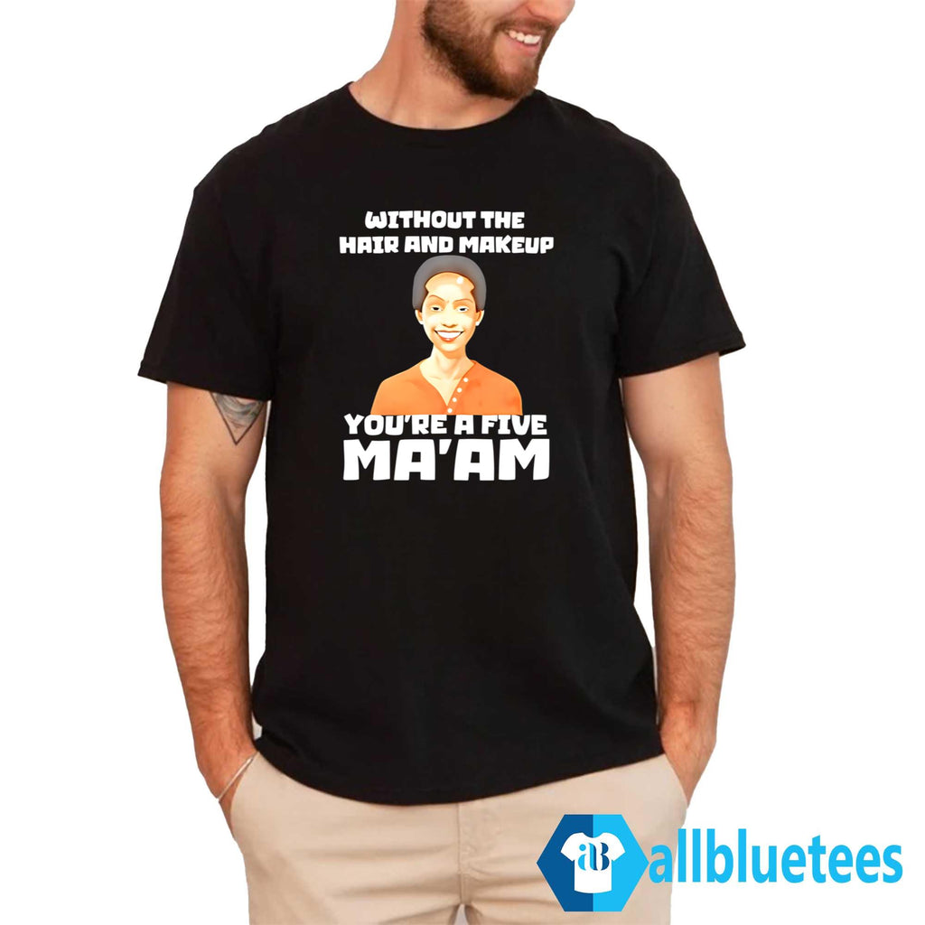 Without The Hair And Makeup You’re A Five Ma’am Shirt
