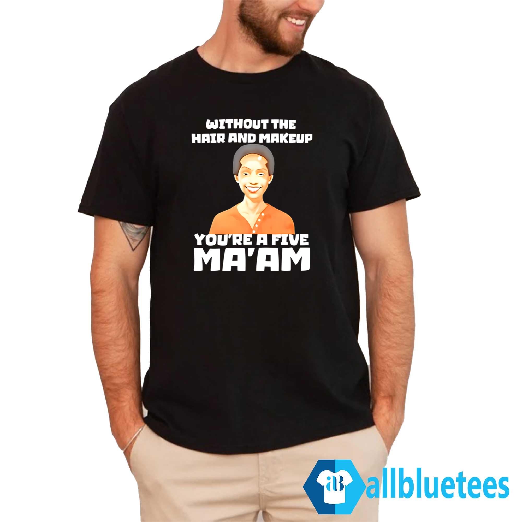Without The Hair And Makeup You’re A Five Ma’am Shirt