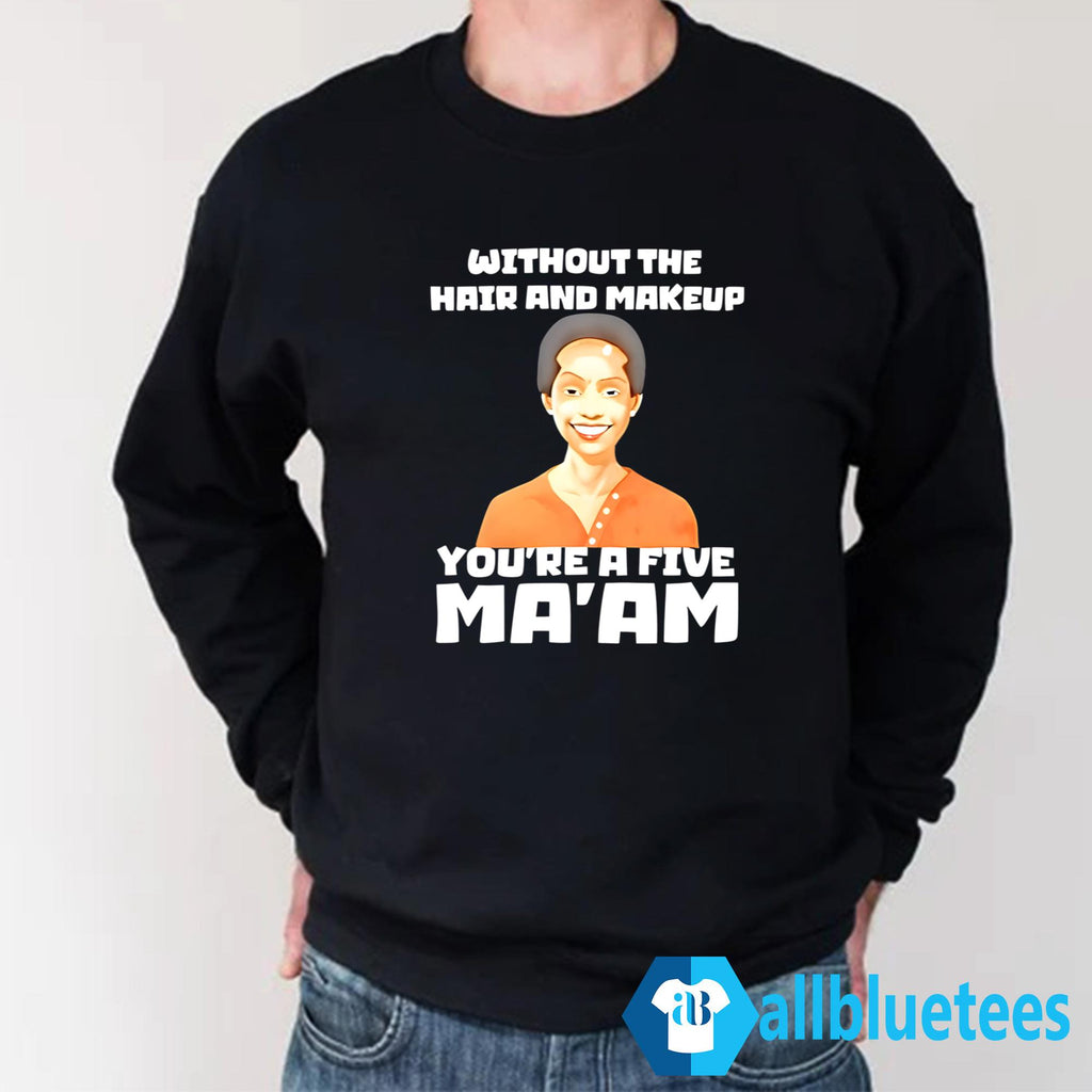 Without The Hair And Makeup You’re A Five Ma’am Shirt