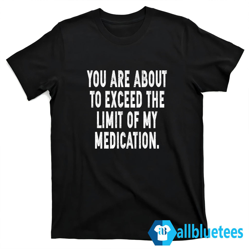 You Are About To Exceed The Limit Of My Medication Shirt