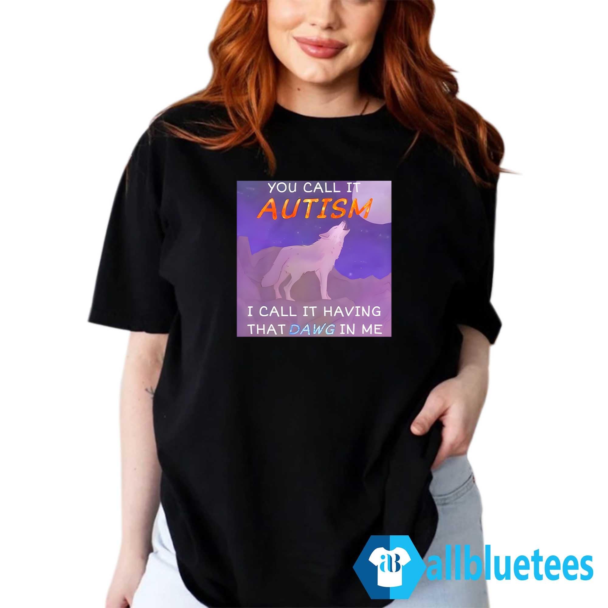 You Call It Autism I Call It Having That Dawg In Me Shirt