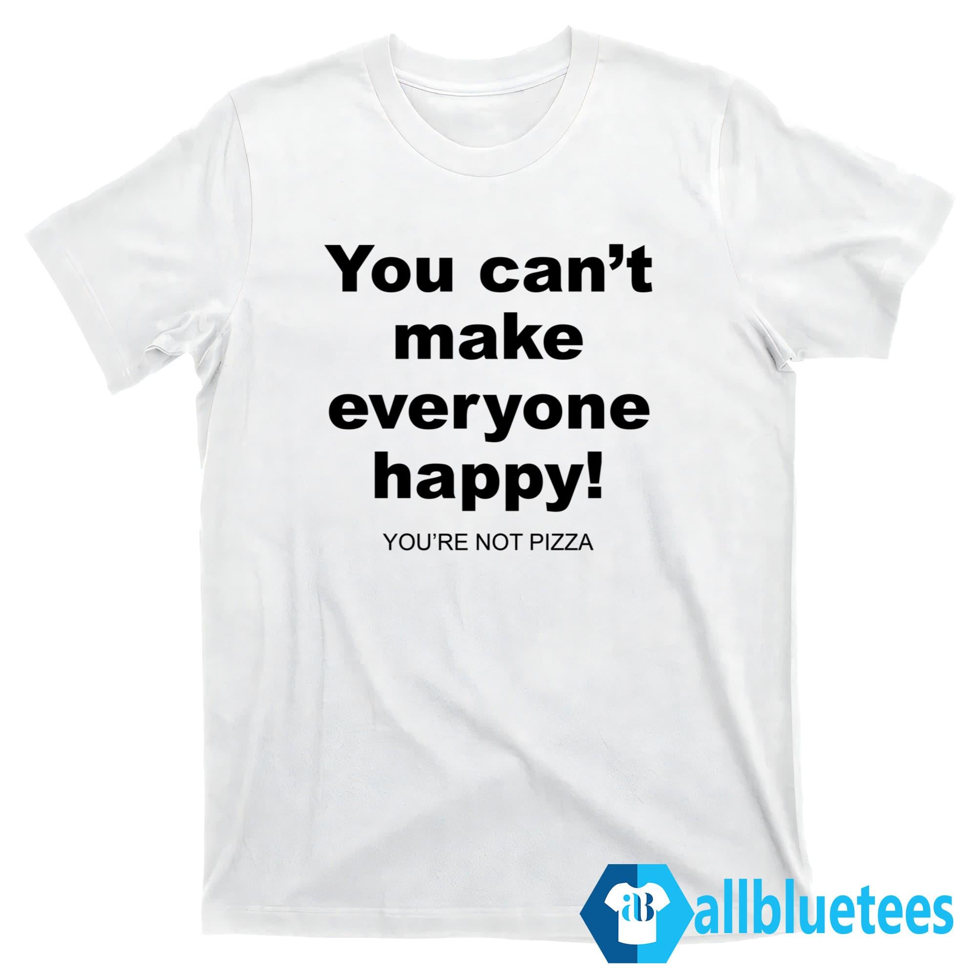 You Can’t Make Everyone Happy You’re Not Pizza Shirt