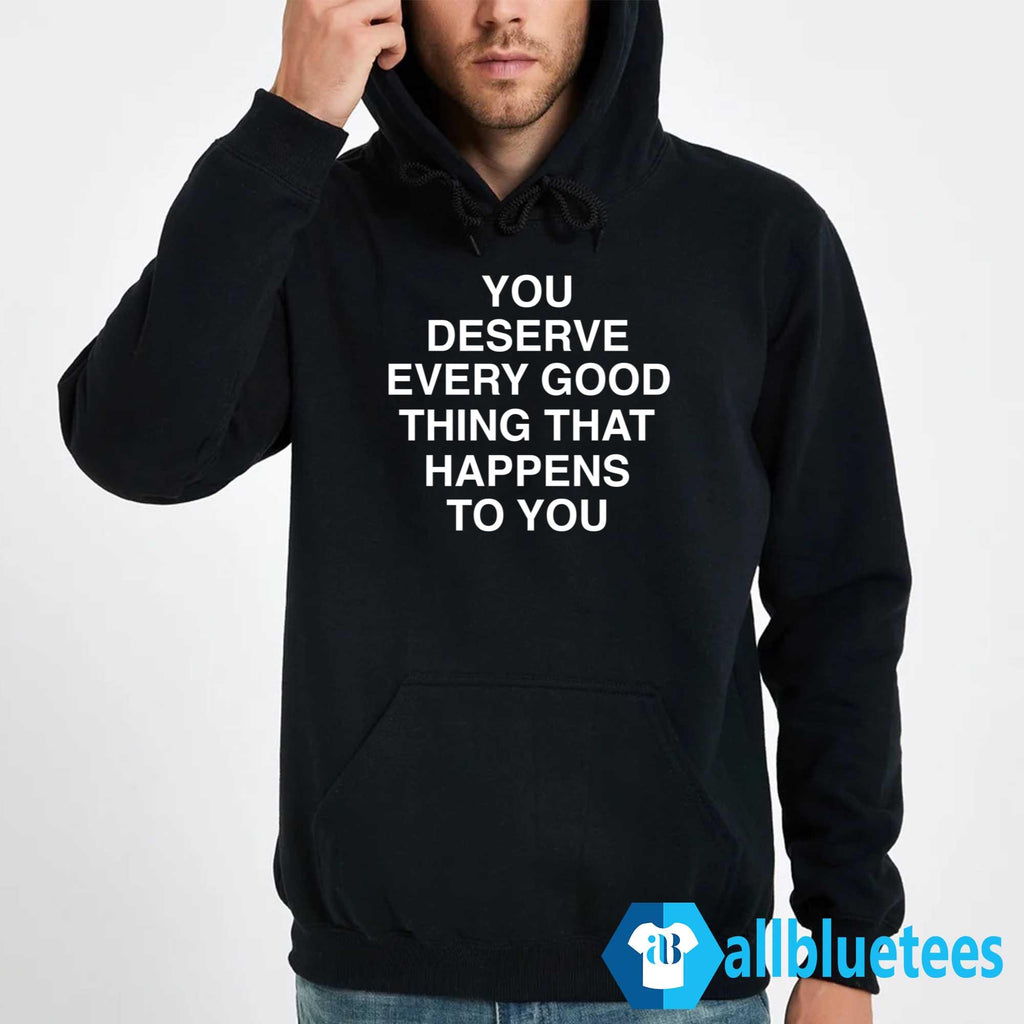 You Deserve Every Good Thing That Happens To You Shirt