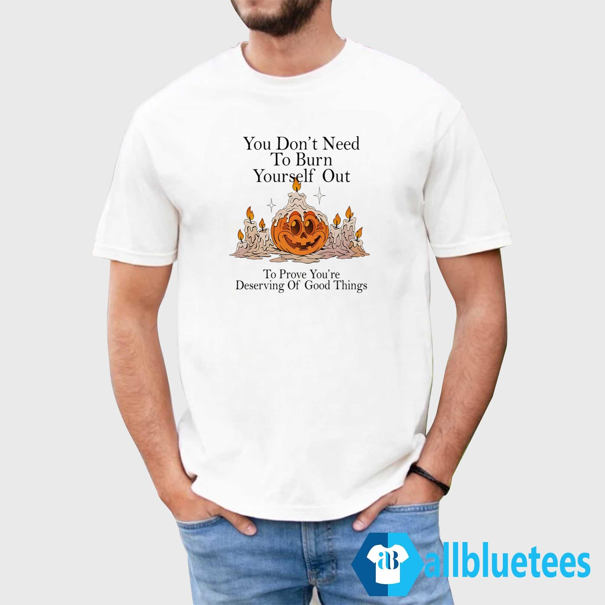 You Don’t Need To Burn Yourself Out To Prove You’re Deserving Of Good Things Shirt