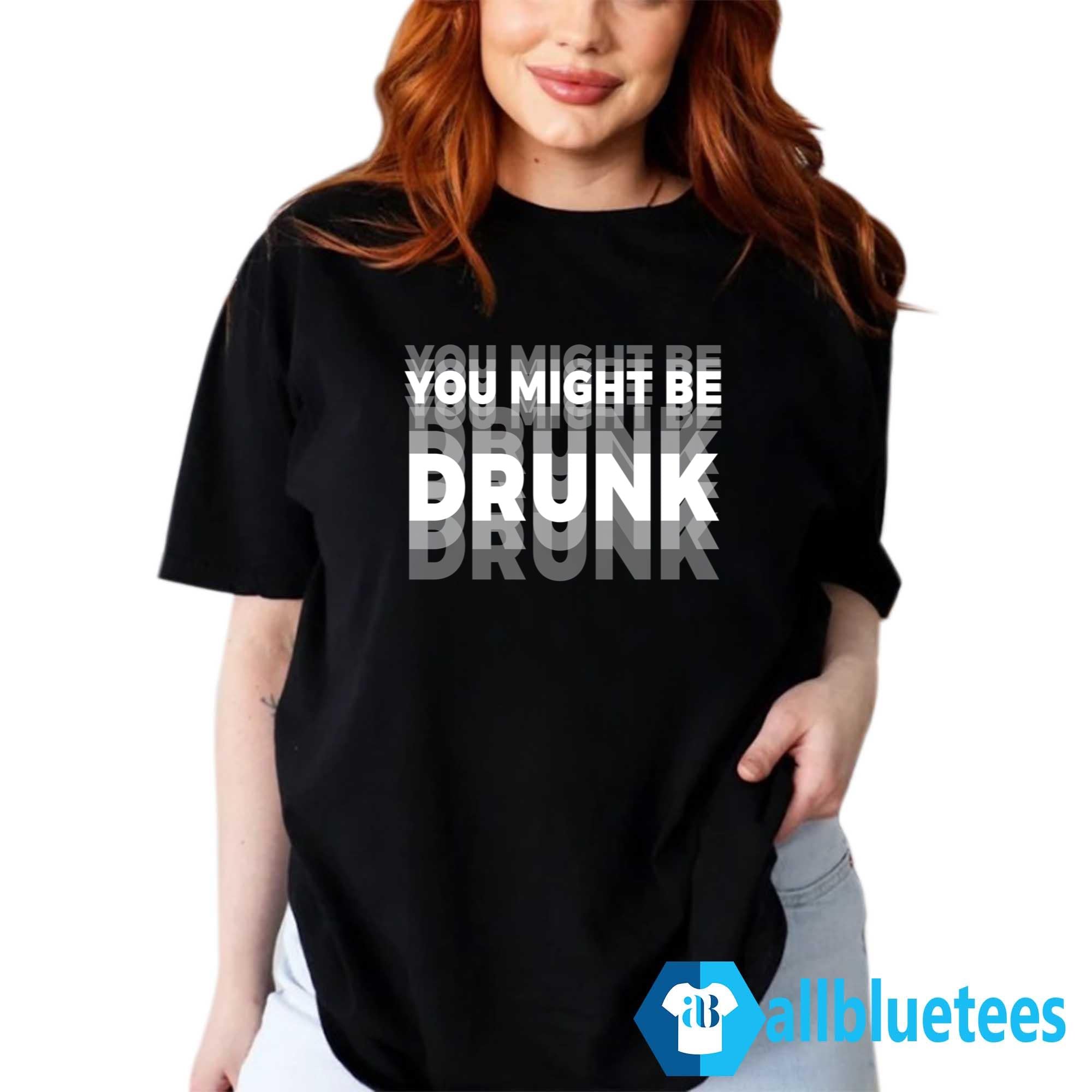 You Might Be Drunk Shirt