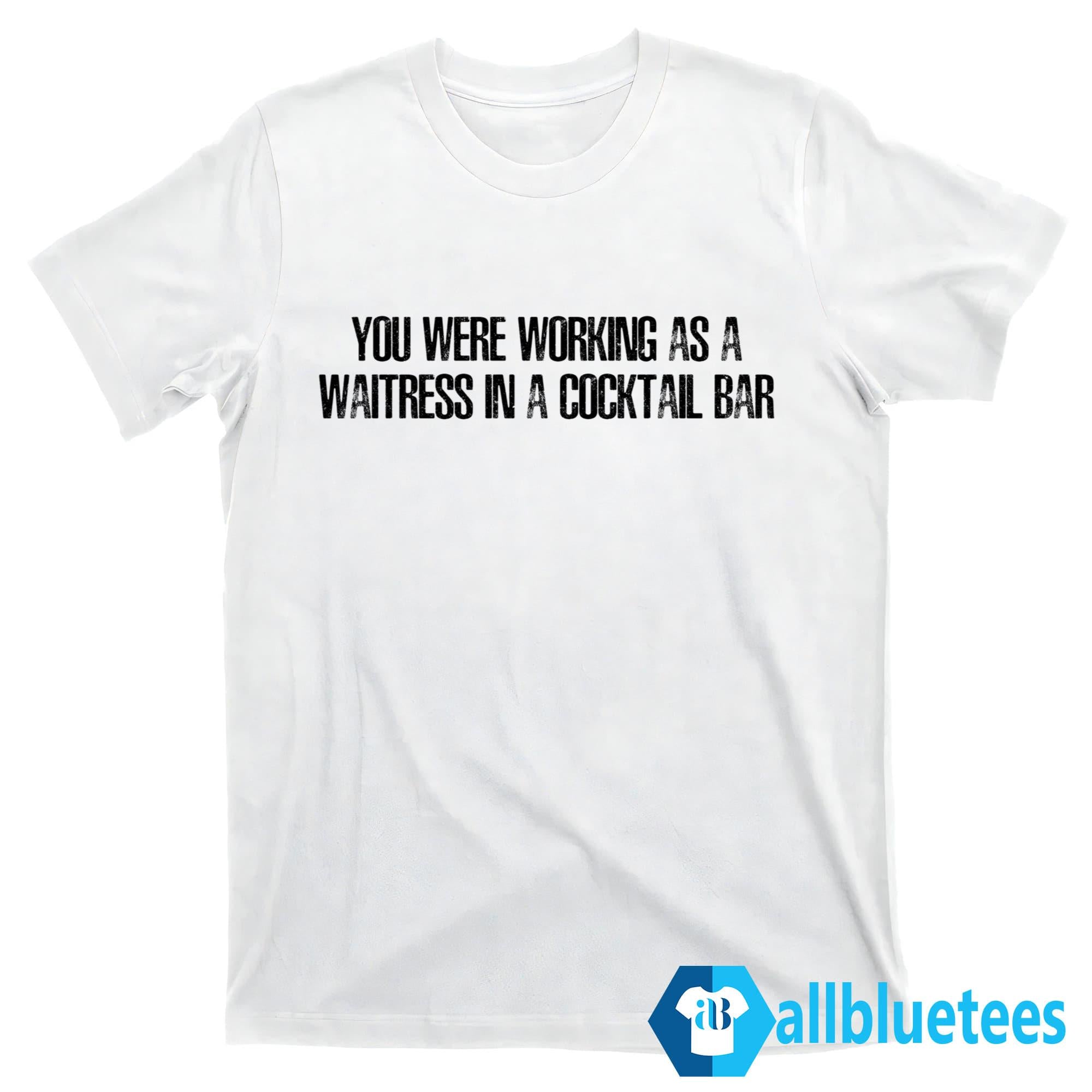You Were Working As A Waitress In A Cocktail Bar Shirt