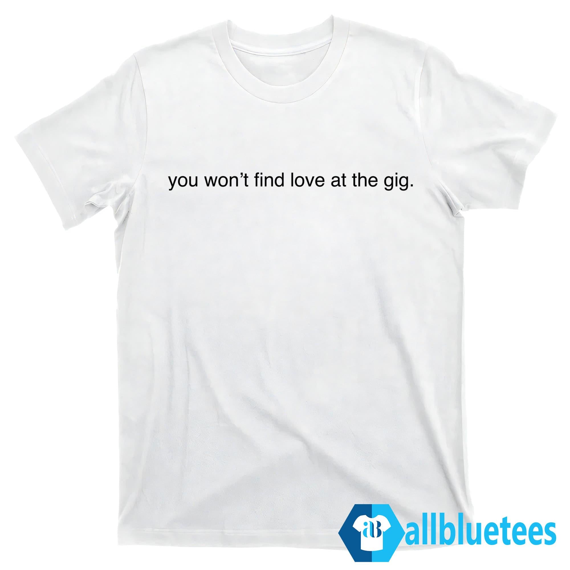 You Won’t Find Love At The Gig Shirt