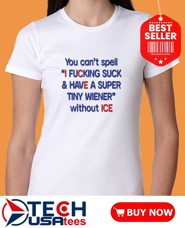 You can’t spell I fcking suck and have a super tiny wiener without ICE shirt
